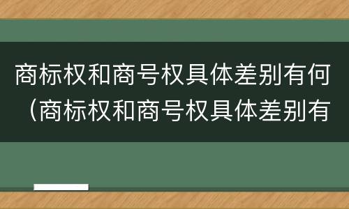 商标权和商号权具体差别有何（商标权和商号权具体差别有何不同）