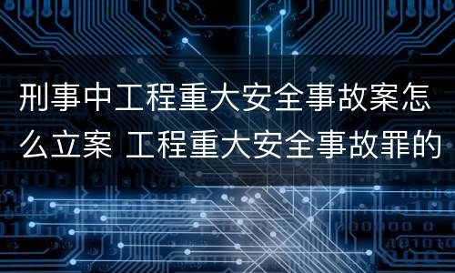 刑事中工程重大安全事故案怎么立案 工程重大安全事故罪的立案标准是什么