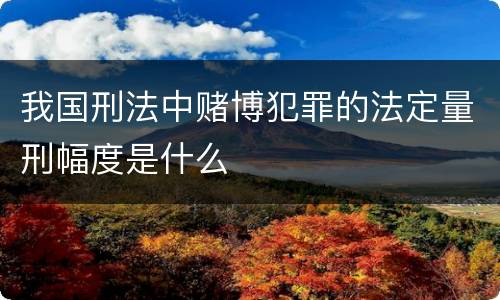 我国刑法中赌博犯罪的法定量刑幅度是什么