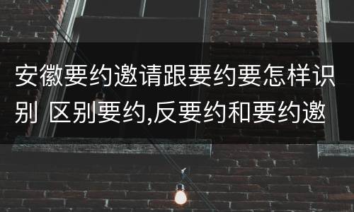 安徽要约邀请跟要约要怎样识别 区别要约,反要约和要约邀请