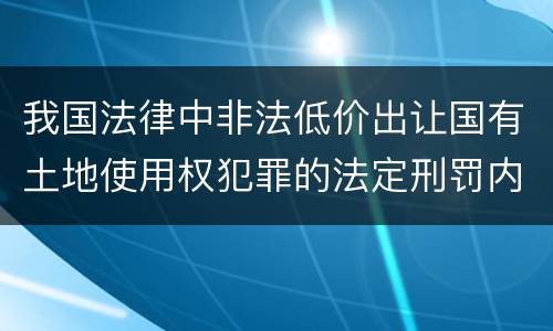 我国法律中非法低价出让国有土地使用权犯罪的法定刑罚内容是多少