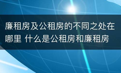 廉租房及公租房的不同之处在哪里 什么是公租房和廉租房
