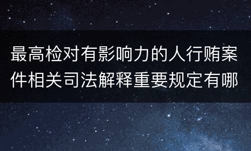 最高检对有影响力的人行贿案件相关司法解释重要规定有哪些
