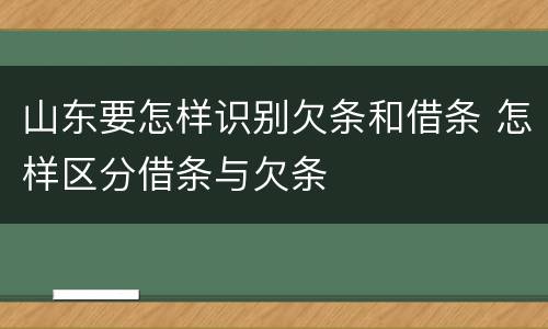 山东要怎样识别欠条和借条 怎样区分借条与欠条
