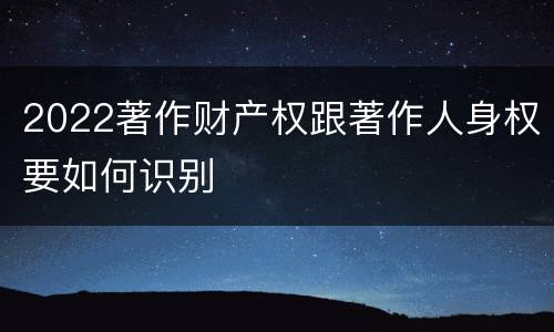 2022著作财产权跟著作人身权要如何识别