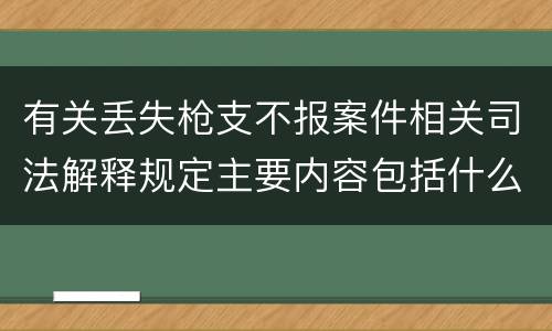 有关丢失枪支不报案件相关司法解释规定主要内容包括什么