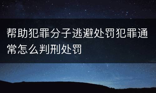 帮助犯罪分子逃避处罚犯罪通常怎么判刑处罚