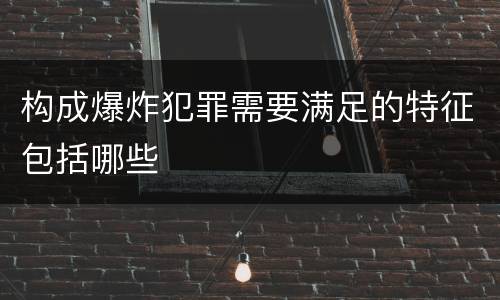 构成爆炸犯罪需要满足的特征包括哪些
