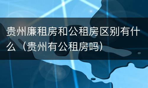 贵州廉租房和公租房区别有什么（贵州有公租房吗）