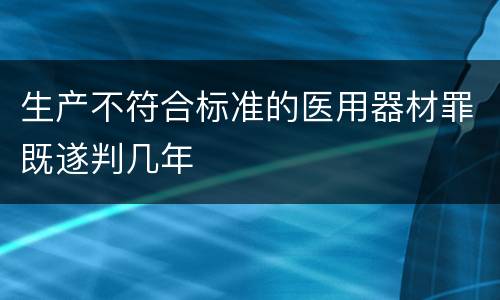 生产不符合标准的医用器材罪既遂判几年