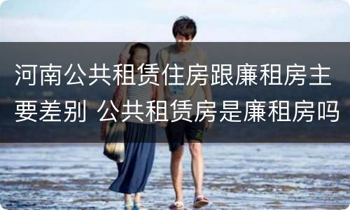 河南公共租赁住房跟廉租房主要差别 公共租赁房是廉租房吗