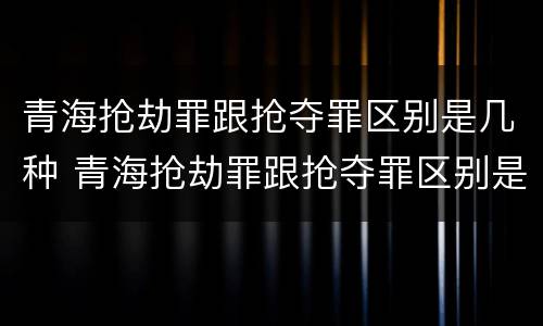 青海抢劫罪跟抢夺罪区别是几种 青海抢劫罪跟抢夺罪区别是几种情节