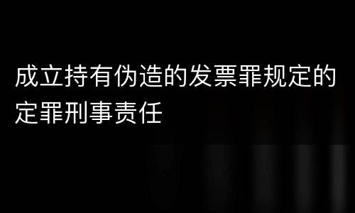 成立持有伪造的发票罪规定的定罪刑事责任