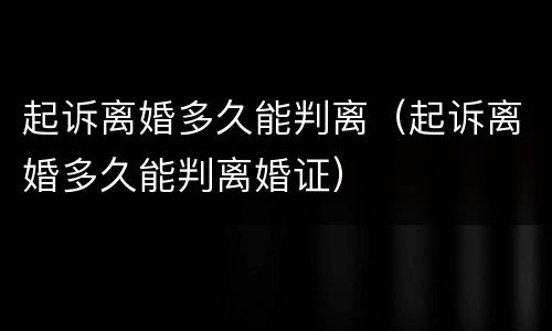 起诉离婚多久能判离（起诉离婚多久能判离婚证）