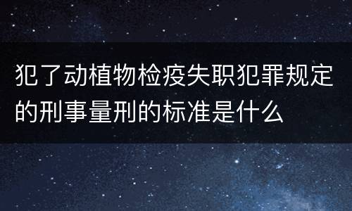 犯了动植物检疫失职犯罪规定的刑事量刑的标准是什么