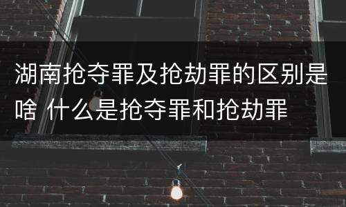 湖南抢夺罪及抢劫罪的区别是啥 什么是抢夺罪和抢劫罪