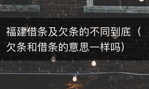 福建借条及欠条的不同到底（欠条和借条的意思一样吗）