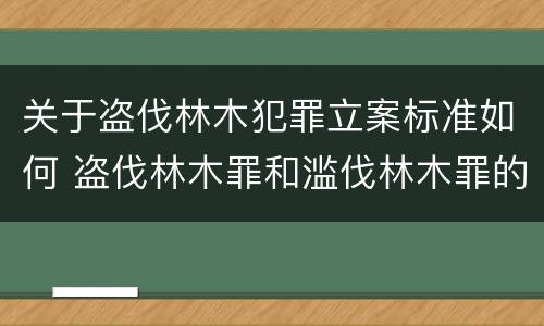 关于盗伐林木犯罪立案标准如何 盗伐林木罪和滥伐林木罪的立案标准