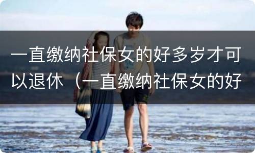 一直缴纳社保女的好多岁才可以退休（一直缴纳社保女的好多岁才可以退休呢）