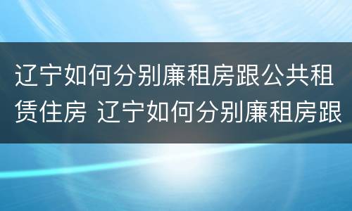 辽宁如何分别廉租房跟公共租赁住房 辽宁如何分别廉租房跟公共租赁住房呢