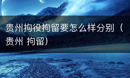 贵州拘役拘留要怎么样分别（贵州 拘留）