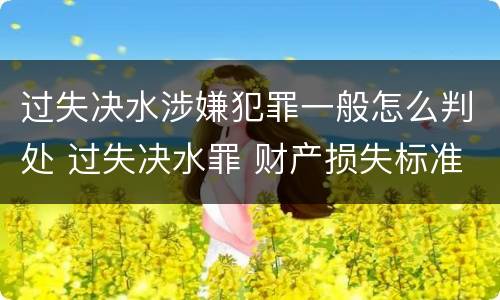 过失决水涉嫌犯罪一般怎么判处 过失决水罪 财产损失标准