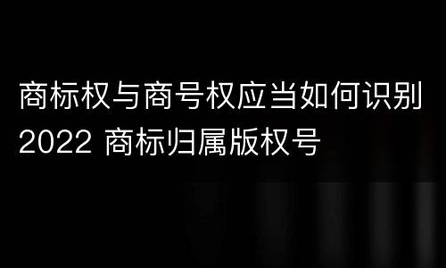 商标权与商号权应当如何识别2022 商标归属版权号