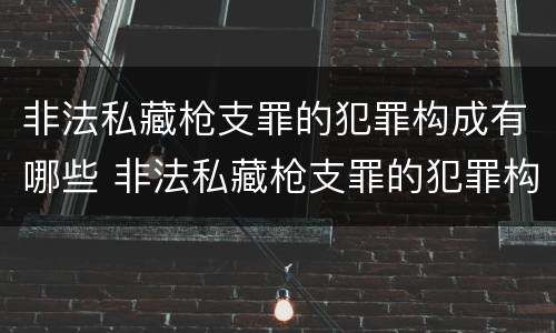 非法私藏枪支罪的犯罪构成有哪些 非法私藏枪支罪的犯罪构成有哪些罪名
