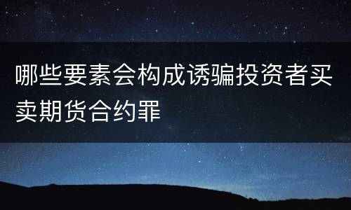 哪些要素会构成诱骗投资者买卖期货合约罪
