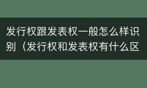 发行权跟发表权一般怎么样识别（发行权和发表权有什么区别）