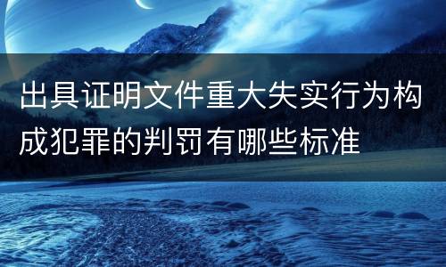 出具证明文件重大失实行为构成犯罪的判罚有哪些标准