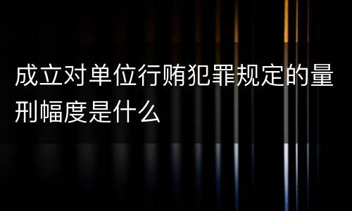 成立对单位行贿犯罪规定的量刑幅度是什么