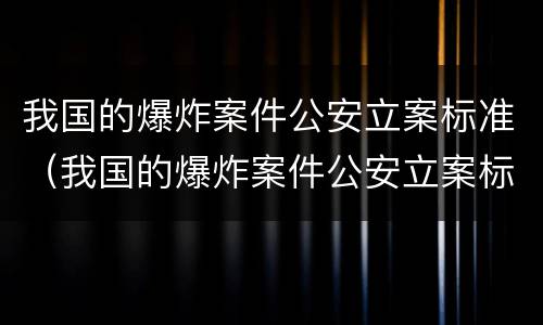 我国的爆炸案件公安立案标准（我国的爆炸案件公安立案标准是）