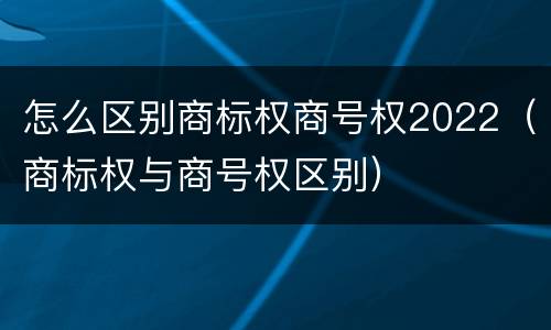怎么区别商标权商号权2022（商标权与商号权区别）