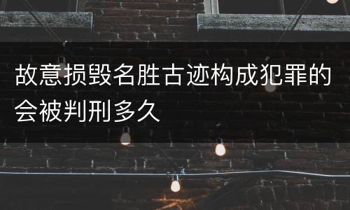 故意损毁名胜古迹构成犯罪的会被判刑多久