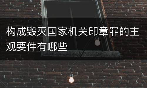 构成毁灭国家机关印章罪的主观要件有哪些