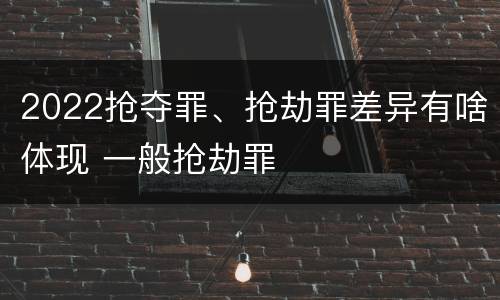 2022抢夺罪、抢劫罪差异有啥体现 一般抢劫罪