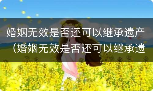 婚姻无效是否还可以继承遗产（婚姻无效是否还可以继承遗产呢）