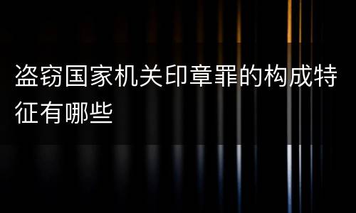 盗窃国家机关印章罪的构成特征有哪些