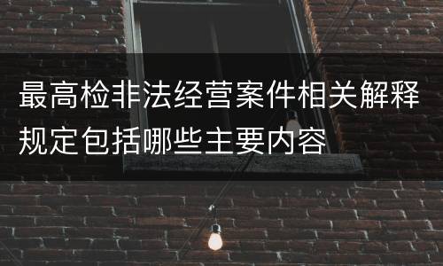 最高检非法经营案件相关解释规定包括哪些主要内容