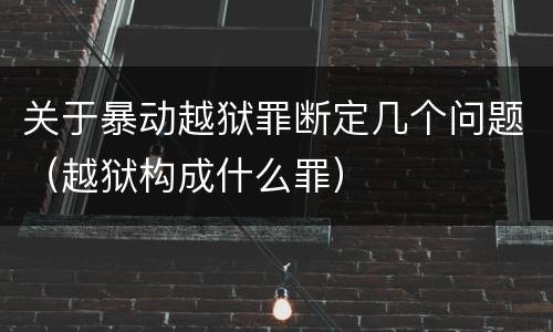 关于暴动越狱罪断定几个问题（越狱构成什么罪）