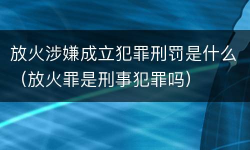 放火涉嫌成立犯罪刑罚是什么（放火罪是刑事犯罪吗）