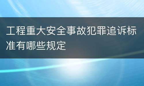 工程重大安全事故犯罪追诉标准有哪些规定