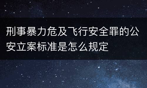 刑事暴力危及飞行安全罪的公安立案标准是怎么规定