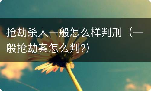 抢劫杀人一般怎么样判刑（一般抢劫案怎么判?）