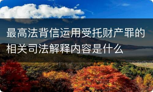 最高法背信运用受托财产罪的相关司法解释内容是什么