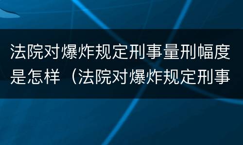 法院对爆炸规定刑事量刑幅度是怎样（法院对爆炸规定刑事量刑幅度是怎样规定的）