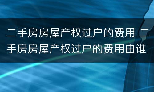 二手房房屋产权过户的费用 二手房房屋产权过户的费用由谁承担