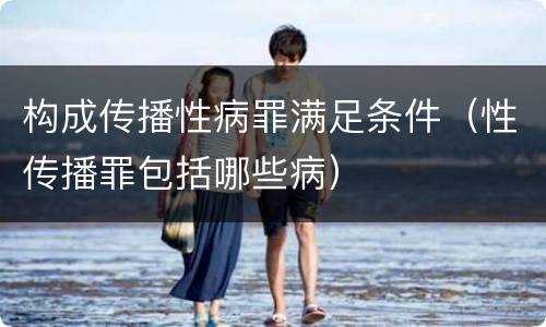 构成传播性病罪满足条件（性传播罪包括哪些病）