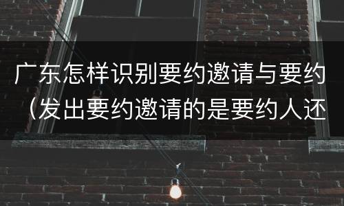 广东怎样识别要约邀请与要约（发出要约邀请的是要约人还是受要约人）